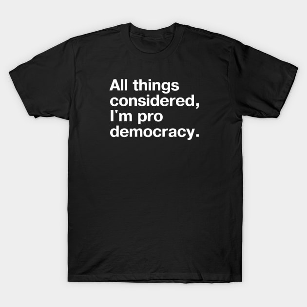 All things considered, I'm pro democracy. T-Shirt by TheBestWords
